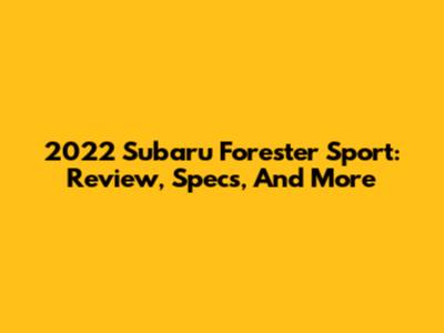 2022 Subaru Forester Sport: Review, Specs, And More