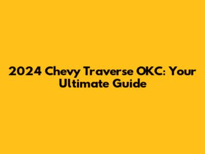 2024 Chevy Traverse OKC: Your Ultimate Guide