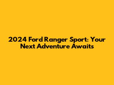 2024 Ford Ranger Sport: Your Next Adventure Awaits