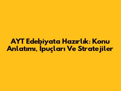 AYT Edebiyat'a Hazırlık: Konu Anlatımı, İpuçları Ve Stratejiler