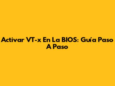 Activar VT-x En La BIOS: Guía Paso A Paso