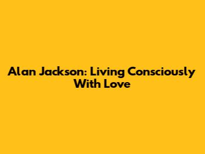 Alan Jackson: Living Consciously With Love