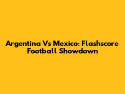 Argentina Vs Mexico: Flashscore Football Showdown