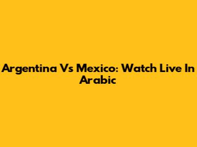 Argentina Vs Mexico: Watch Live In Arabic