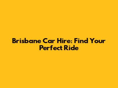 Brisbane Car Hire: Find Your Perfect Ride