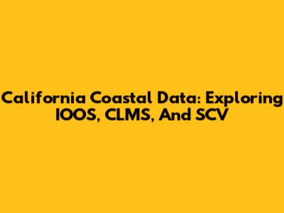 California Coastal Data: Exploring IOOS, CLMS, And SCV