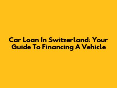 Car Loan In Switzerland: Your Guide To Financing A Vehicle
