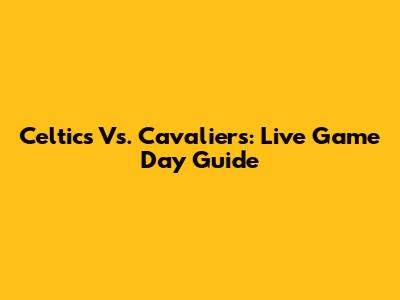 Celtics Vs. Cavaliers: Live Game Day Guide