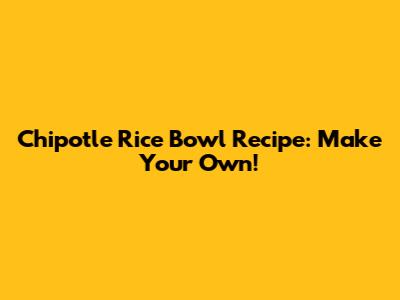 Chipotle Rice Bowl Recipe: Make Your Own!