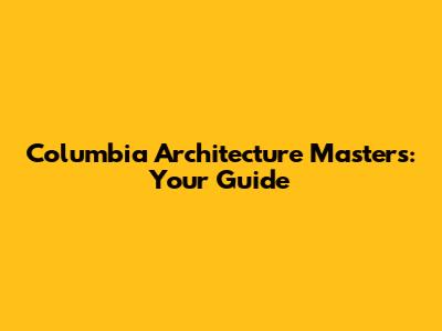 Columbia Architecture Masters: Your Guide