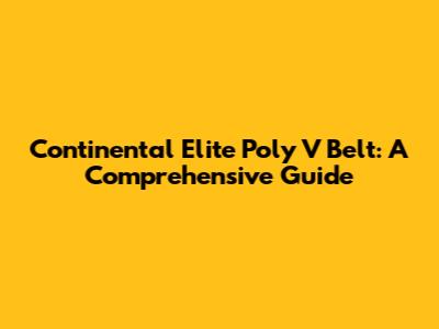 Continental Elite Poly V Belt: A Comprehensive Guide