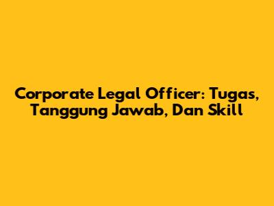 Corporate Legal Officer: Tugas, Tanggung Jawab, Dan Skill