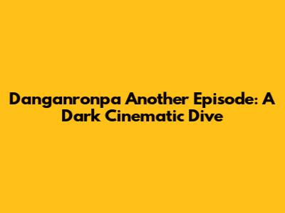 Danganronpa Another Episode: A Dark Cinematic Dive