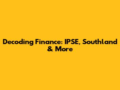 Decoding Finance: IPSE, Southland & More