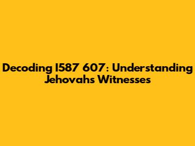 Decoding I587 607: Understanding Jehovah's Witnesses