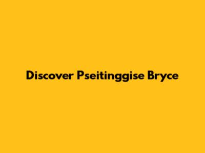 Discover Pseitinggise Bryce