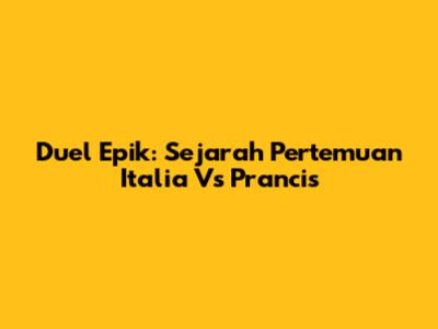 Duel Epik: Sejarah Pertemuan Italia Vs Prancis