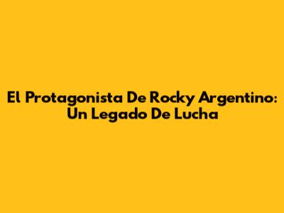 El Protagonista De Rocky Argentino: Un Legado De Lucha
