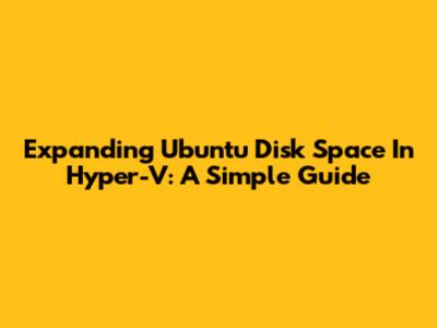 Expanding Ubuntu Disk Space In Hyper-V: A Simple Guide