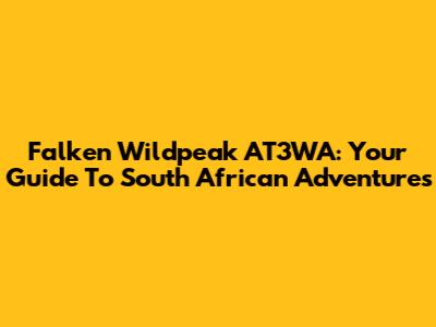 Falken Wildpeak AT3WA: Your Guide To South African Adventures