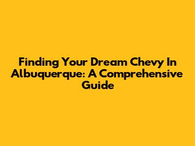 Finding Your Dream Chevy In Albuquerque: A Comprehensive Guide