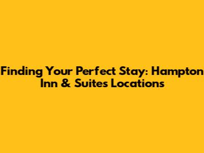 Finding Your Perfect Stay: Hampton Inn & Suites Locations