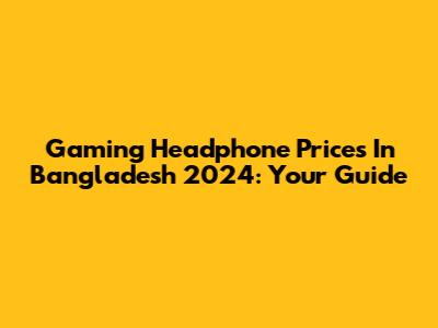 Gaming Headphone Prices In Bangladesh 2024: Your Guide