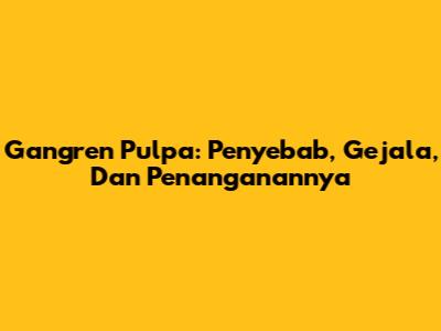 Gangren Pulpa: Penyebab, Gejala, Dan Penanganannya