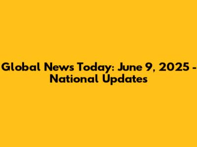 Global News Today: June 9, 2025 - National Updates