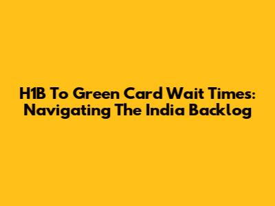 H1B To Green Card Wait Times: Navigating The India Backlog