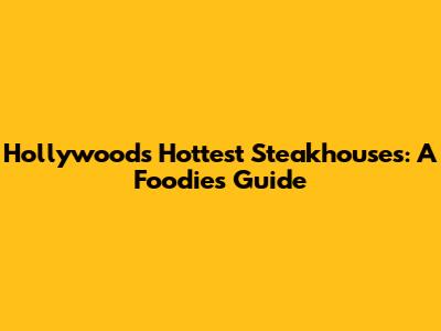 Hollywood's Hottest Steakhouses: A Foodie's Guide