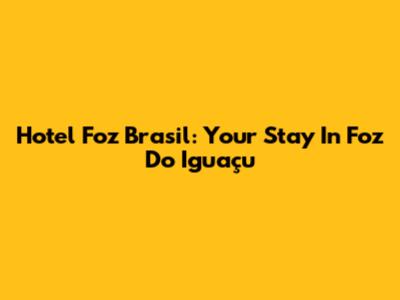 Hotel Foz Brasil: Your Stay In Foz Do Iguaçu