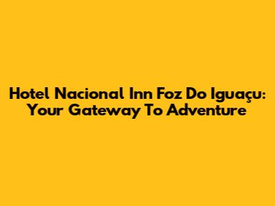 Hotel Nacional Inn Foz Do Iguaçu: Your Gateway To Adventure