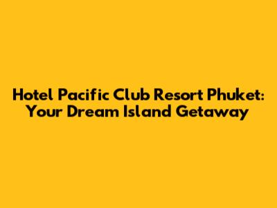 Hotel Pacific Club Resort Phuket: Your Dream Island Getaway