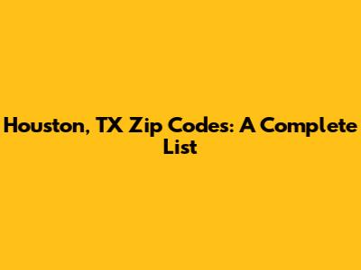 Houston, TX Zip Codes: A Complete List
