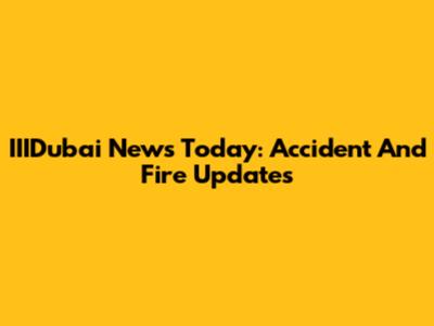 IIIDubai News Today: Accident And Fire Updates