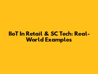 IIoT In Retail & SC Tech: Real-World Examples