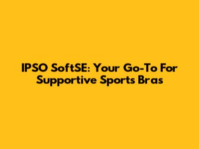 IPSO SoftSE: Your Go-To For Supportive Sports Bras