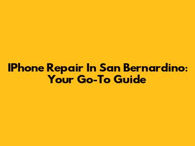 IPhone Repair In San Bernardino: Your Go-To Guide