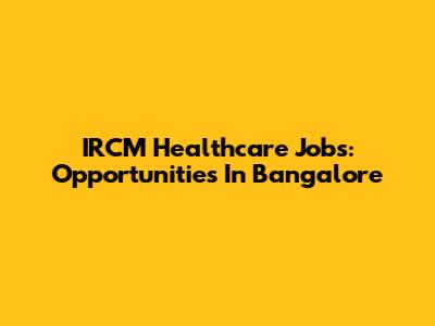 IRCM Healthcare Jobs: Opportunities In Bangalore