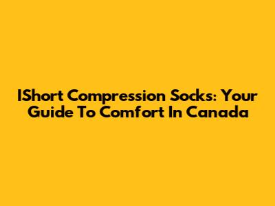IShort Compression Socks: Your Guide To Comfort In Canada