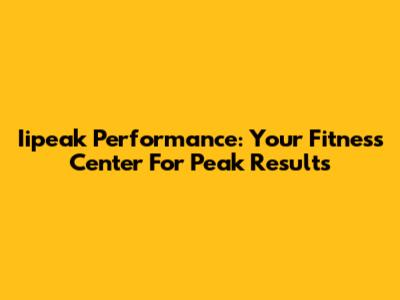 Iipeak Performance: Your Fitness Center For Peak Results