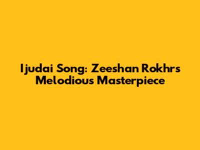 Ijudai Song: Zeeshan Rokhr's Melodious Masterpiece