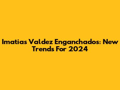 Imatias Valdez Enganchados: New Trends For 2024