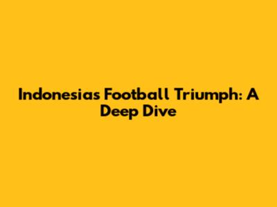 Indonesia's Football Triumph: A Deep Dive