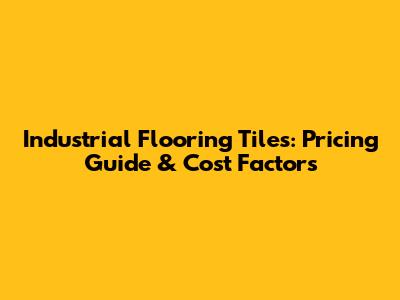 Industrial Flooring Tiles: Pricing Guide & Cost Factors