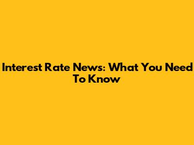 Interest Rate News: What You Need To Know