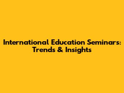 International Education Seminars: Trends & Insights