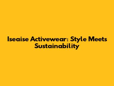 Iseaise Activewear: Style Meets Sustainability