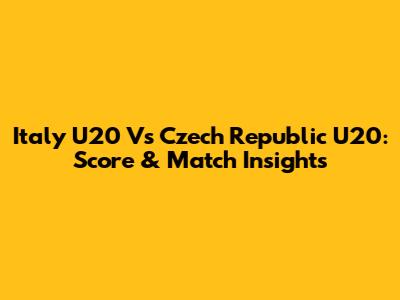 Italy U20 Vs Czech Republic U20: Score & Match Insights